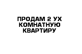 ПРОДАМ 2-УХ КОМНАТНУЮ КВАРТИРУ